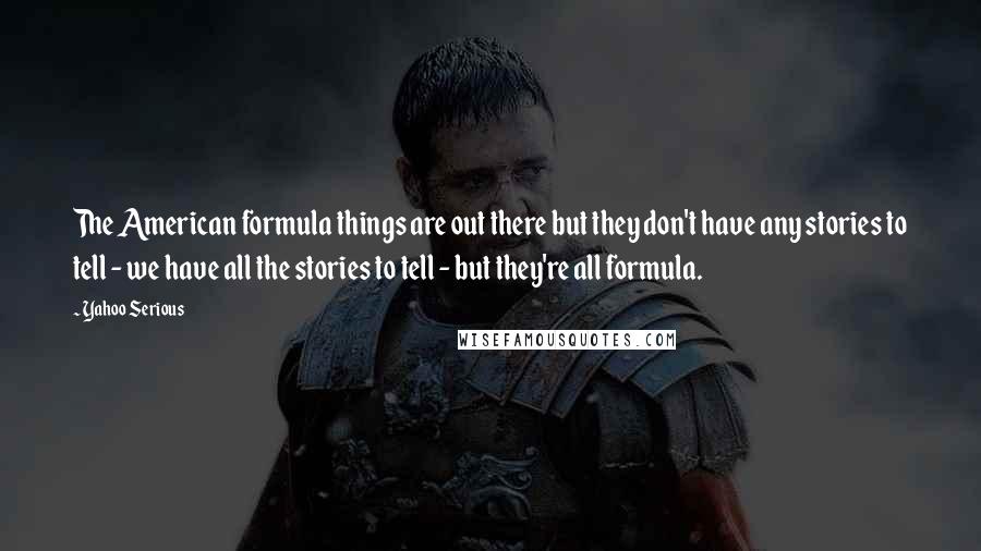 Yahoo Serious Quotes: The American formula things are out there but they don't have any stories to tell - we have all the stories to tell - but they're all formula.