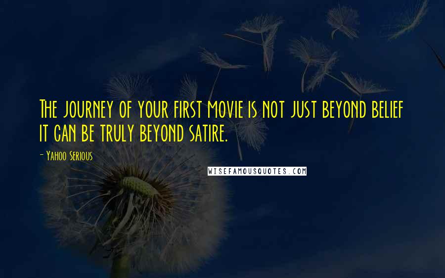 Yahoo Serious Quotes: The journey of your first movie is not just beyond belief it can be truly beyond satire.