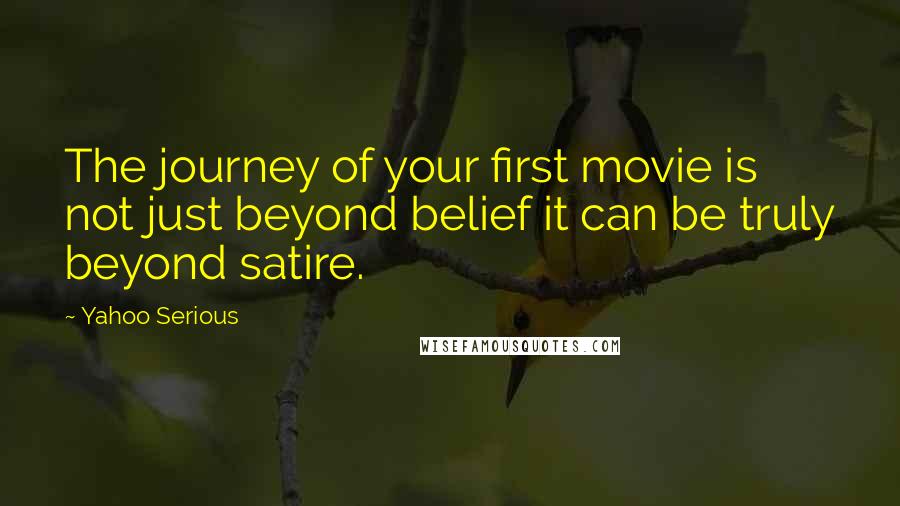 Yahoo Serious Quotes: The journey of your first movie is not just beyond belief it can be truly beyond satire.