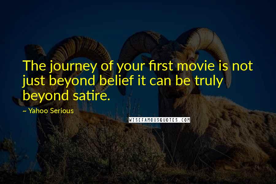 Yahoo Serious Quotes: The journey of your first movie is not just beyond belief it can be truly beyond satire.