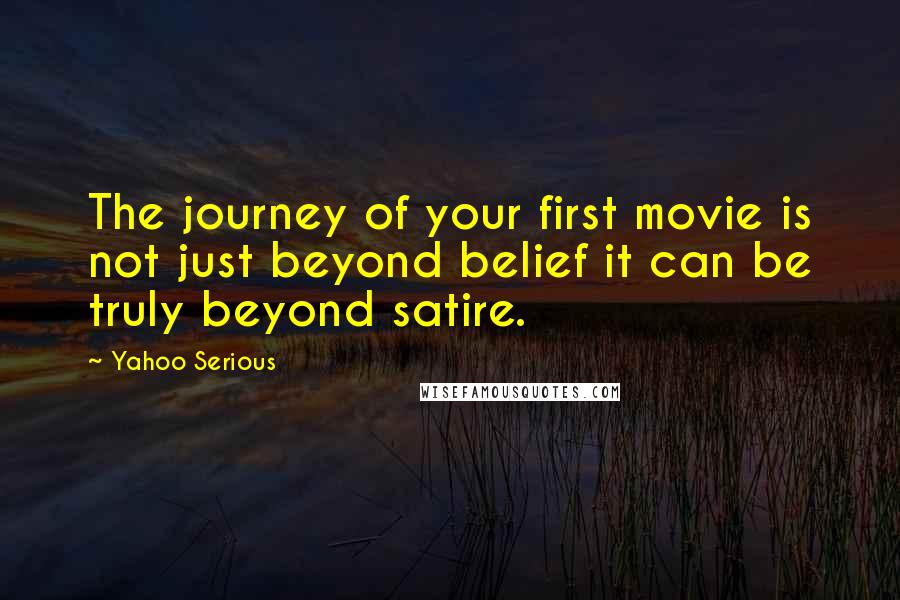 Yahoo Serious Quotes: The journey of your first movie is not just beyond belief it can be truly beyond satire.