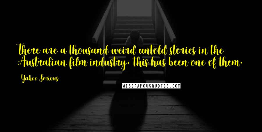 Yahoo Serious Quotes: There are a thousand weird untold stories in the Australian film industry, this has been one of them.