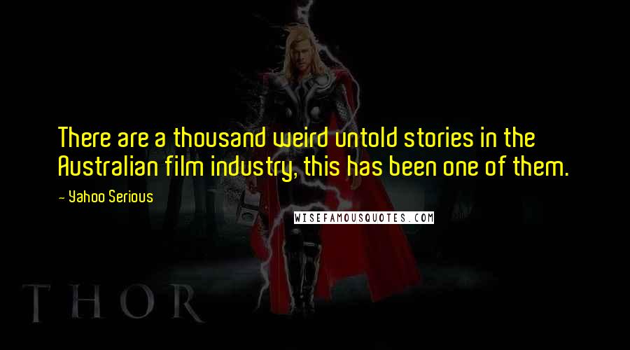 Yahoo Serious Quotes: There are a thousand weird untold stories in the Australian film industry, this has been one of them.
