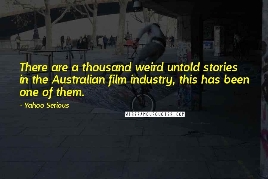 Yahoo Serious Quotes: There are a thousand weird untold stories in the Australian film industry, this has been one of them.