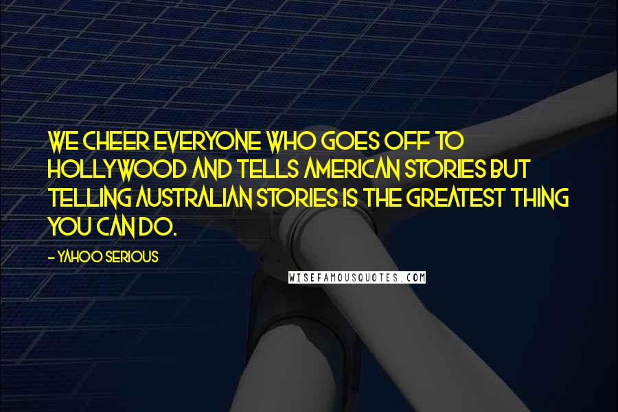 Yahoo Serious Quotes: We cheer everyone who goes off to Hollywood and tells American stories but telling Australian stories is the greatest thing you can do.