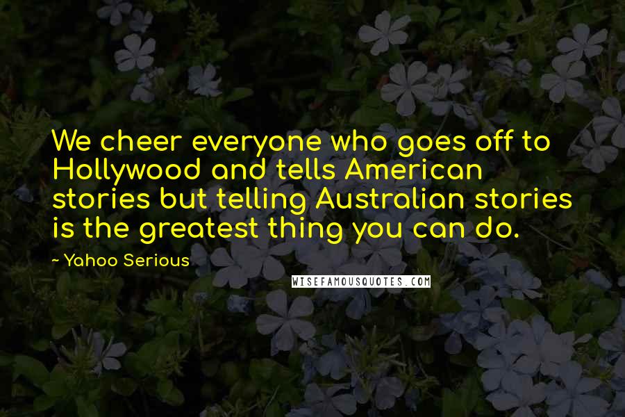 Yahoo Serious Quotes: We cheer everyone who goes off to Hollywood and tells American stories but telling Australian stories is the greatest thing you can do.