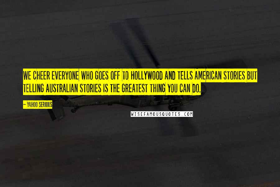 Yahoo Serious Quotes: We cheer everyone who goes off to Hollywood and tells American stories but telling Australian stories is the greatest thing you can do.