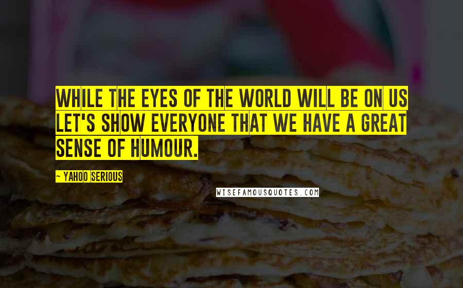 Yahoo Serious Quotes: While the eyes of the world will be on us let's show everyone that we have a great sense of humour.