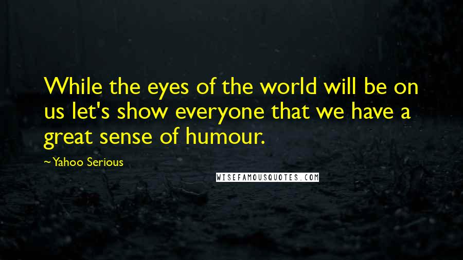 Yahoo Serious Quotes: While the eyes of the world will be on us let's show everyone that we have a great sense of humour.