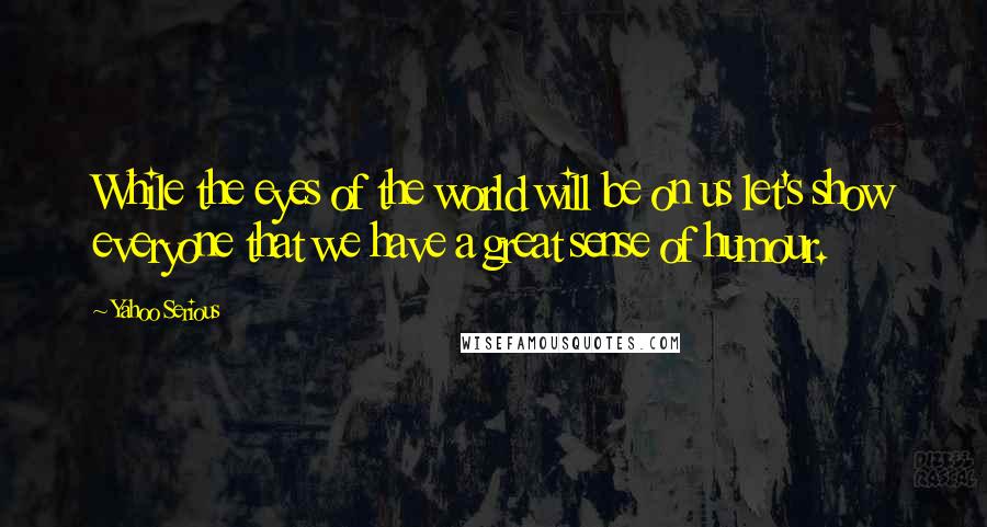 Yahoo Serious Quotes: While the eyes of the world will be on us let's show everyone that we have a great sense of humour.