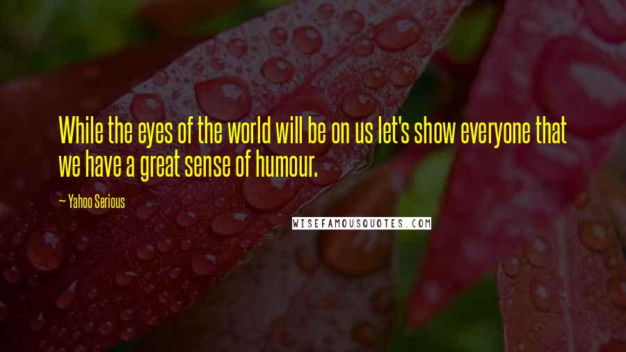 Yahoo Serious Quotes: While the eyes of the world will be on us let's show everyone that we have a great sense of humour.