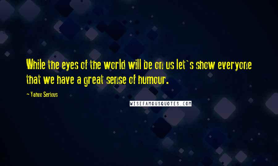 Yahoo Serious Quotes: While the eyes of the world will be on us let's show everyone that we have a great sense of humour.