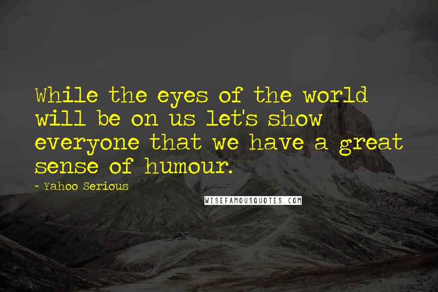 Yahoo Serious Quotes: While the eyes of the world will be on us let's show everyone that we have a great sense of humour.