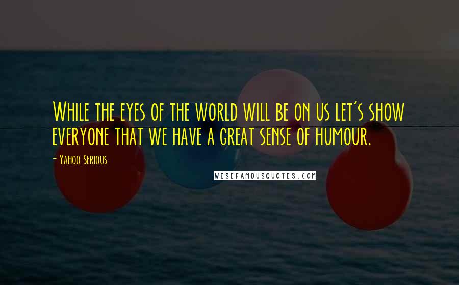 Yahoo Serious Quotes: While the eyes of the world will be on us let's show everyone that we have a great sense of humour.