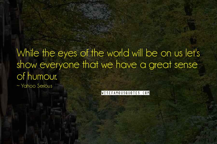 Yahoo Serious Quotes: While the eyes of the world will be on us let's show everyone that we have a great sense of humour.