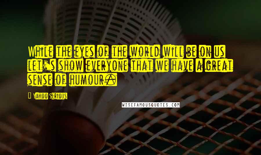 Yahoo Serious Quotes: While the eyes of the world will be on us let's show everyone that we have a great sense of humour.