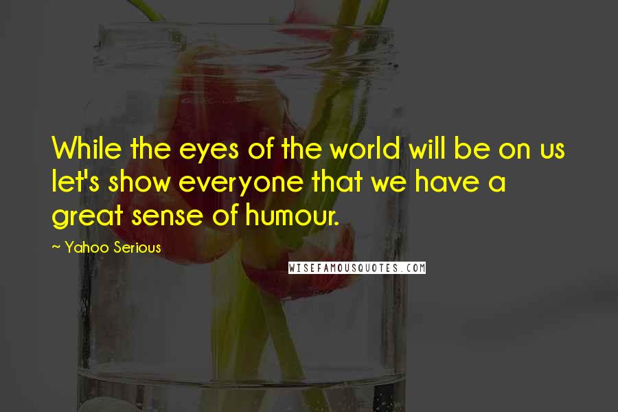 Yahoo Serious Quotes: While the eyes of the world will be on us let's show everyone that we have a great sense of humour.