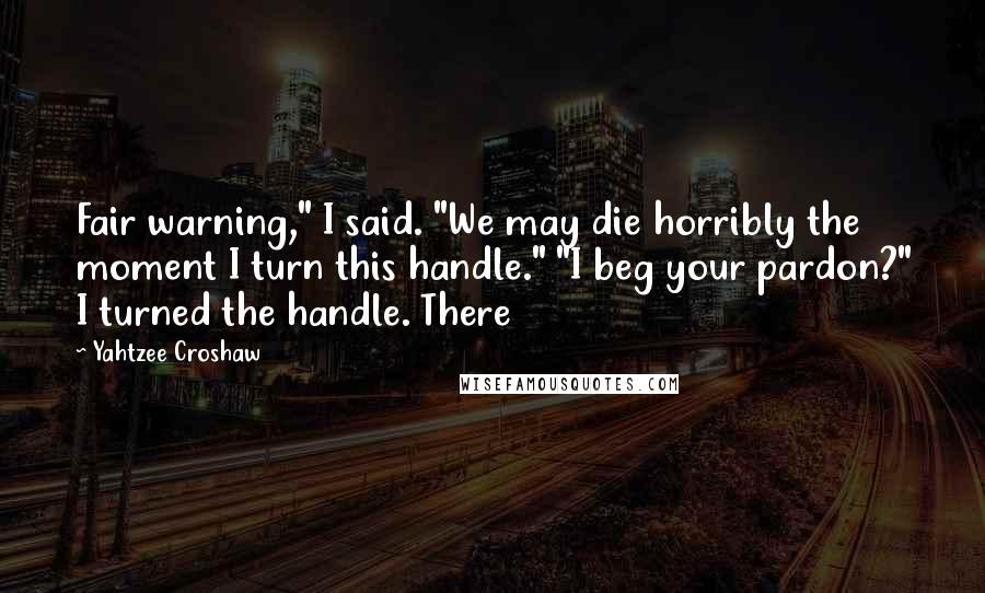 Yahtzee Croshaw Quotes: Fair warning," I said. "We may die horribly the moment I turn this handle." "I beg your pardon?" I turned the handle. There