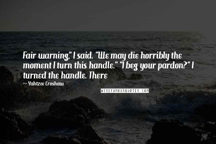 Yahtzee Croshaw Quotes: Fair warning," I said. "We may die horribly the moment I turn this handle." "I beg your pardon?" I turned the handle. There