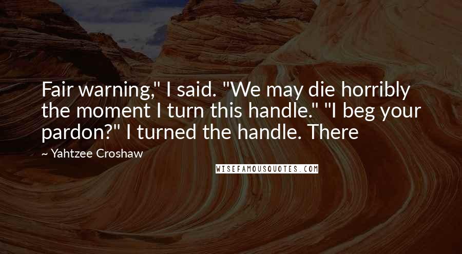 Yahtzee Croshaw Quotes: Fair warning," I said. "We may die horribly the moment I turn this handle." "I beg your pardon?" I turned the handle. There