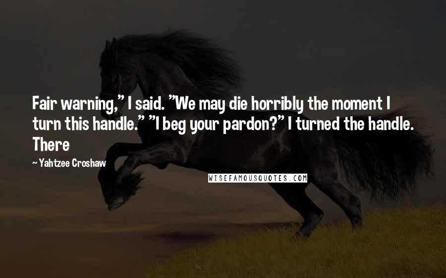 Yahtzee Croshaw Quotes: Fair warning," I said. "We may die horribly the moment I turn this handle." "I beg your pardon?" I turned the handle. There