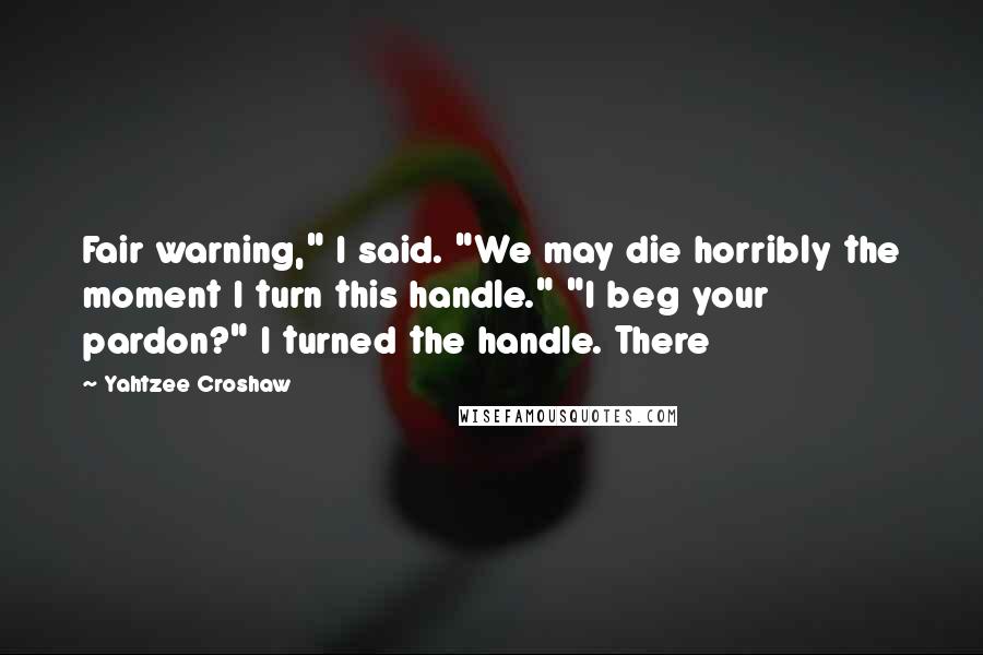 Yahtzee Croshaw Quotes: Fair warning," I said. "We may die horribly the moment I turn this handle." "I beg your pardon?" I turned the handle. There