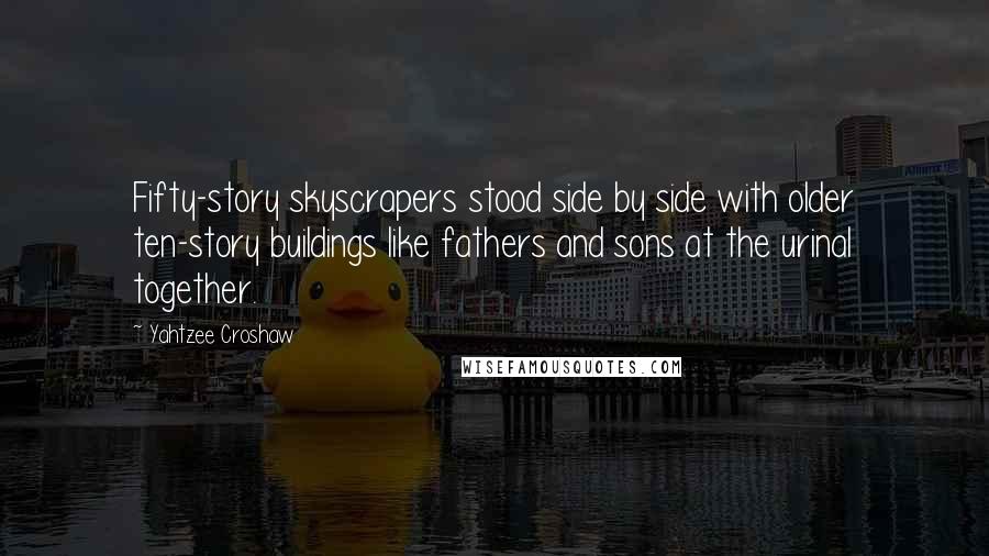 Yahtzee Croshaw Quotes: Fifty-story skyscrapers stood side by side with older ten-story buildings like fathers and sons at the urinal together.