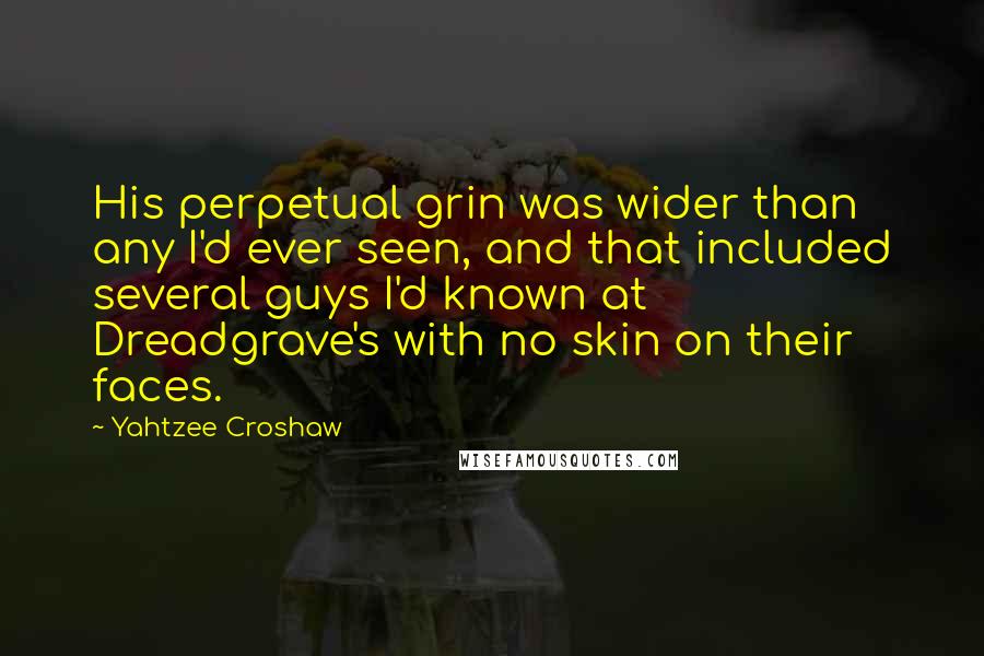 Yahtzee Croshaw Quotes: His perpetual grin was wider than any I'd ever seen, and that included several guys I'd known at Dreadgrave's with no skin on their faces.
