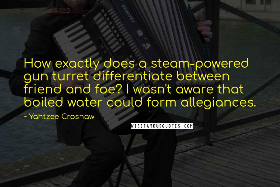 Yahtzee Croshaw Quotes: How exactly does a steam-powered gun turret differentiate between friend and foe? I wasn't aware that boiled water could form allegiances.