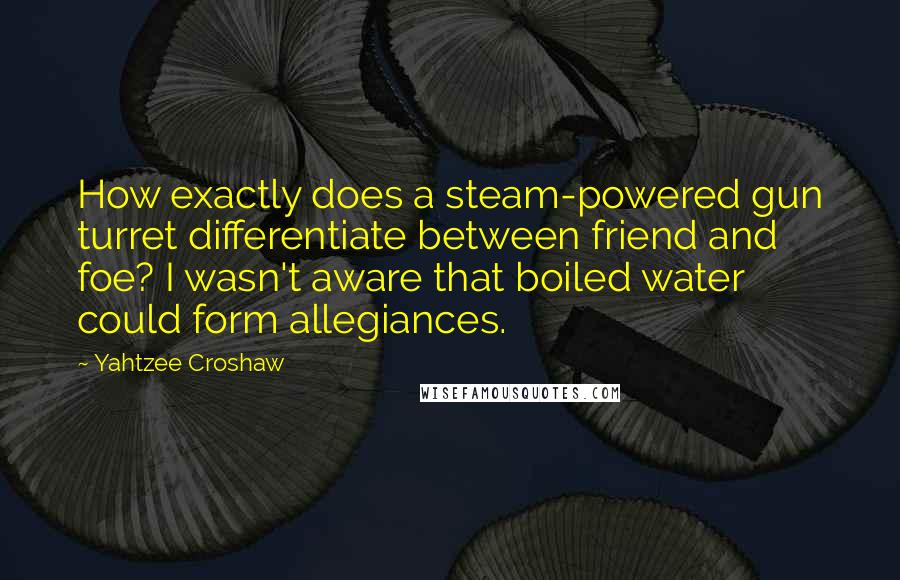 Yahtzee Croshaw Quotes: How exactly does a steam-powered gun turret differentiate between friend and foe? I wasn't aware that boiled water could form allegiances.