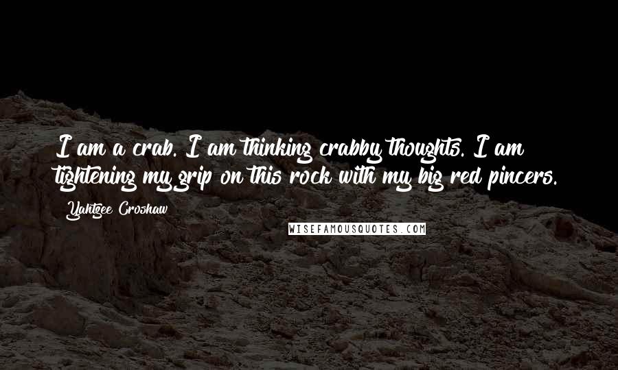 Yahtzee Croshaw Quotes: I am a crab. I am thinking crabby thoughts. I am tightening my grip on this rock with my big red pincers.