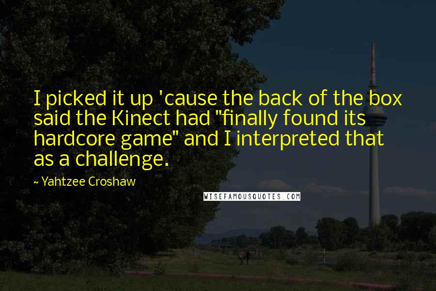 Yahtzee Croshaw Quotes: I picked it up 'cause the back of the box said the Kinect had "finally found its hardcore game" and I interpreted that as a challenge.