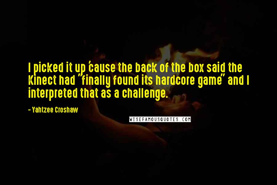 Yahtzee Croshaw Quotes: I picked it up 'cause the back of the box said the Kinect had "finally found its hardcore game" and I interpreted that as a challenge.