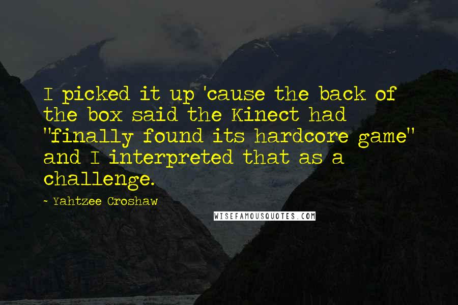 Yahtzee Croshaw Quotes: I picked it up 'cause the back of the box said the Kinect had "finally found its hardcore game" and I interpreted that as a challenge.