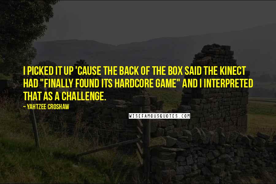 Yahtzee Croshaw Quotes: I picked it up 'cause the back of the box said the Kinect had "finally found its hardcore game" and I interpreted that as a challenge.