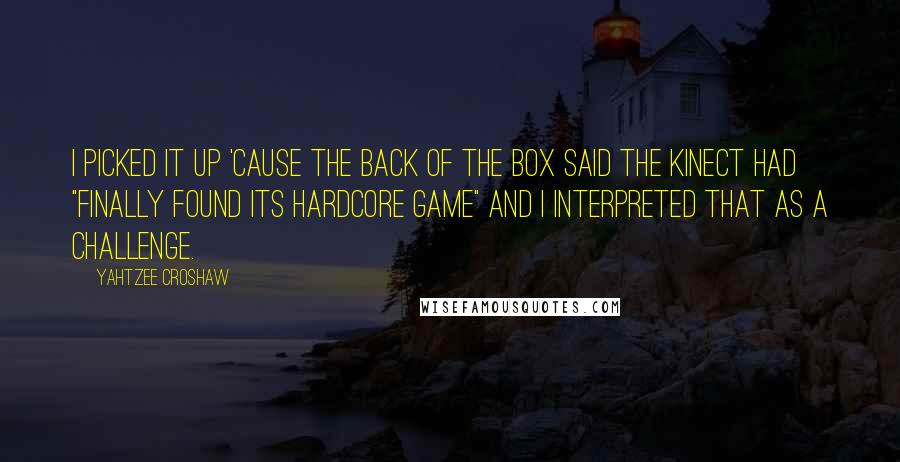 Yahtzee Croshaw Quotes: I picked it up 'cause the back of the box said the Kinect had "finally found its hardcore game" and I interpreted that as a challenge.