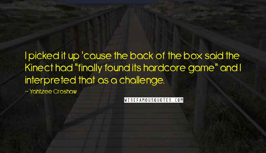 Yahtzee Croshaw Quotes: I picked it up 'cause the back of the box said the Kinect had "finally found its hardcore game" and I interpreted that as a challenge.