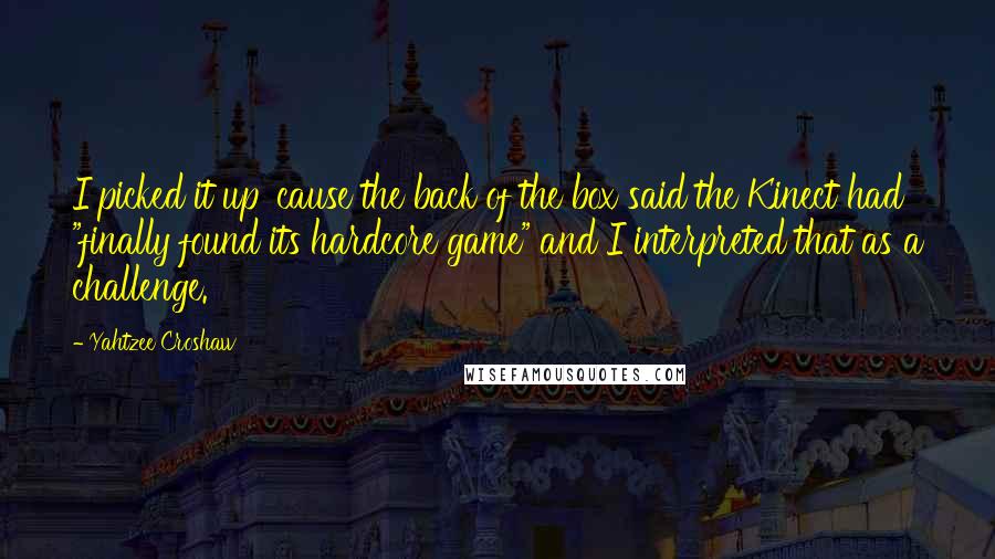 Yahtzee Croshaw Quotes: I picked it up 'cause the back of the box said the Kinect had "finally found its hardcore game" and I interpreted that as a challenge.