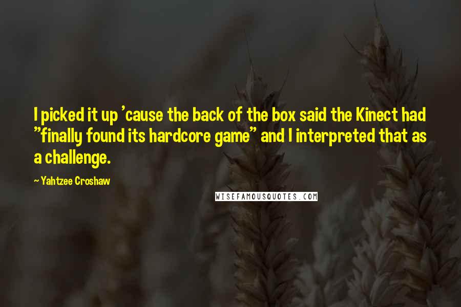 Yahtzee Croshaw Quotes: I picked it up 'cause the back of the box said the Kinect had "finally found its hardcore game" and I interpreted that as a challenge.