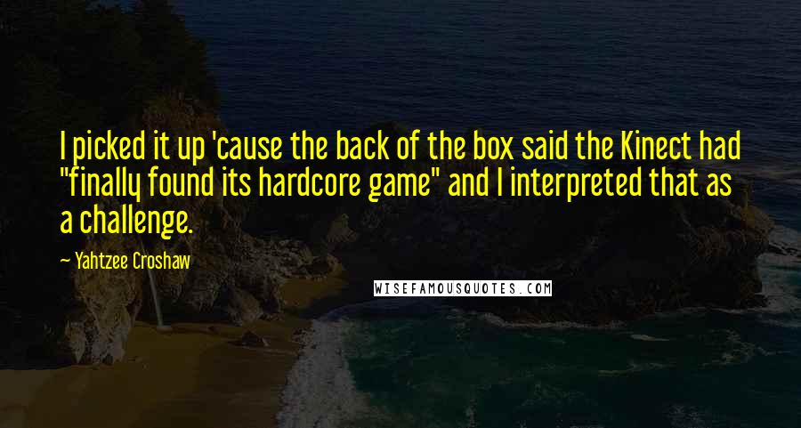 Yahtzee Croshaw Quotes: I picked it up 'cause the back of the box said the Kinect had "finally found its hardcore game" and I interpreted that as a challenge.