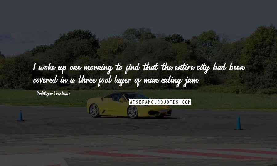 Yahtzee Croshaw Quotes: I woke up one morning to find that the entire city had been covered in a three-foot layer of man-eating jam.