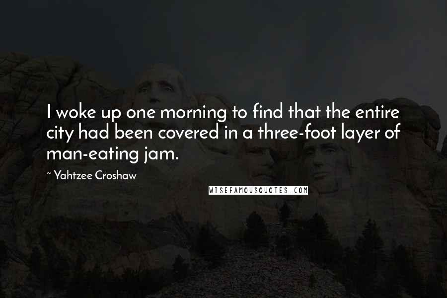 Yahtzee Croshaw Quotes: I woke up one morning to find that the entire city had been covered in a three-foot layer of man-eating jam.