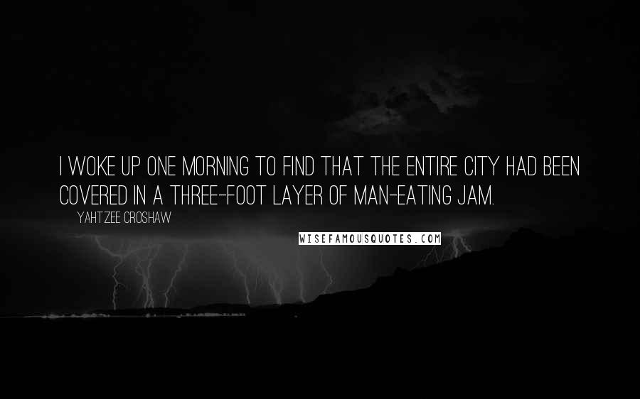 Yahtzee Croshaw Quotes: I woke up one morning to find that the entire city had been covered in a three-foot layer of man-eating jam.