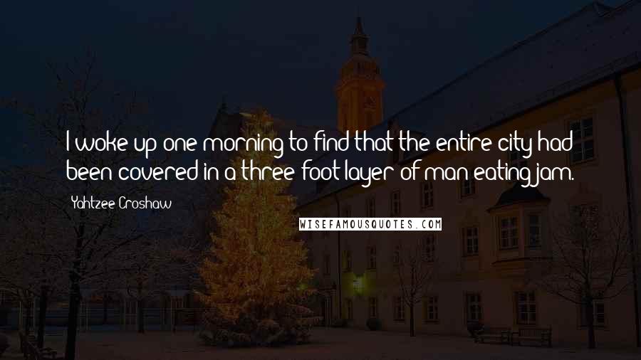 Yahtzee Croshaw Quotes: I woke up one morning to find that the entire city had been covered in a three-foot layer of man-eating jam.