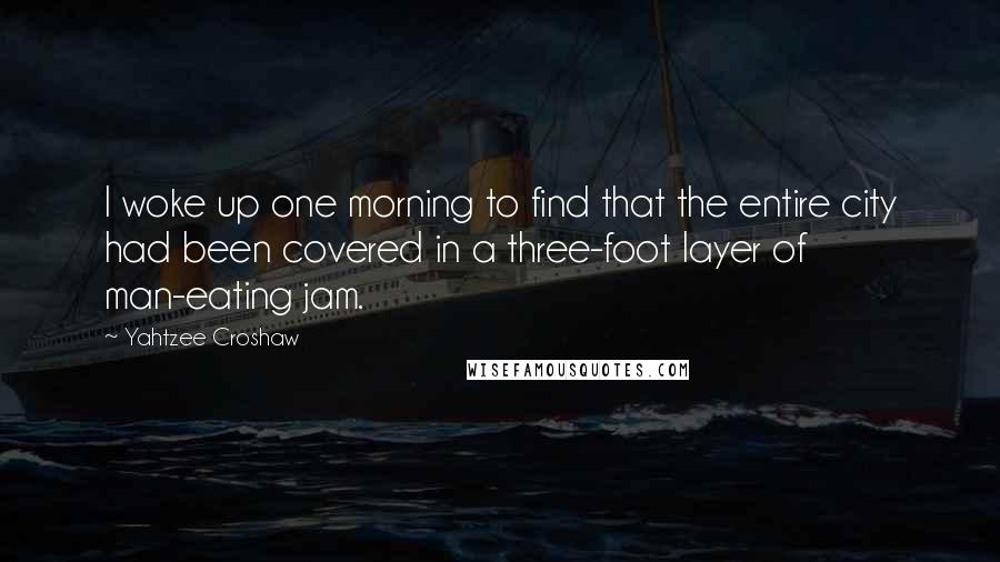 Yahtzee Croshaw Quotes: I woke up one morning to find that the entire city had been covered in a three-foot layer of man-eating jam.