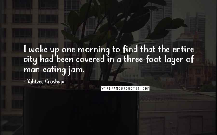 Yahtzee Croshaw Quotes: I woke up one morning to find that the entire city had been covered in a three-foot layer of man-eating jam.