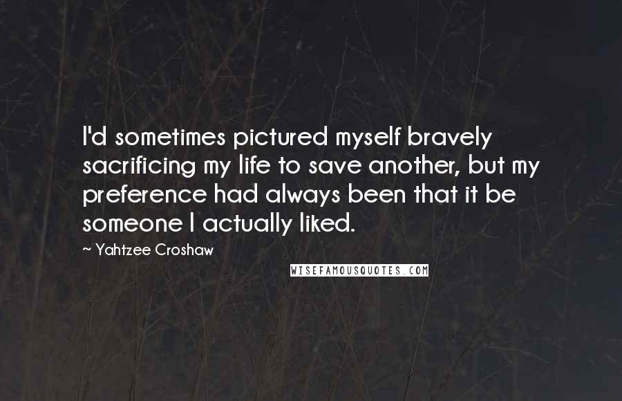 Yahtzee Croshaw Quotes: I'd sometimes pictured myself bravely sacrificing my life to save another, but my preference had always been that it be someone I actually liked.