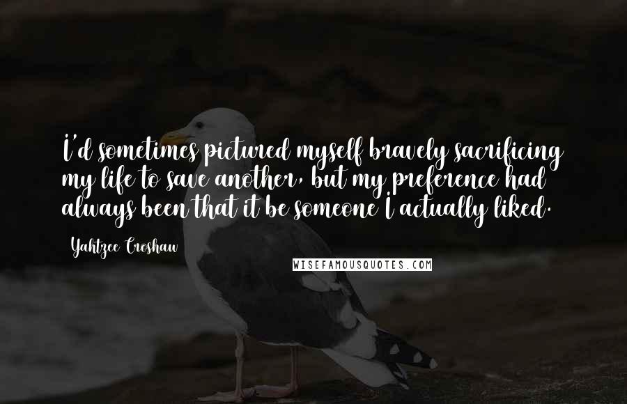 Yahtzee Croshaw Quotes: I'd sometimes pictured myself bravely sacrificing my life to save another, but my preference had always been that it be someone I actually liked.