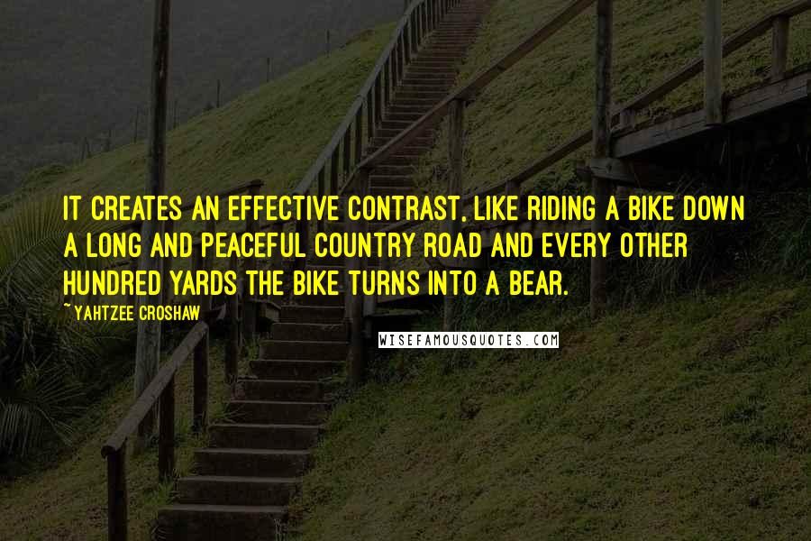 Yahtzee Croshaw Quotes: It creates an effective contrast, like riding a bike down a long and peaceful country road and every other hundred yards the bike turns into a bear.
