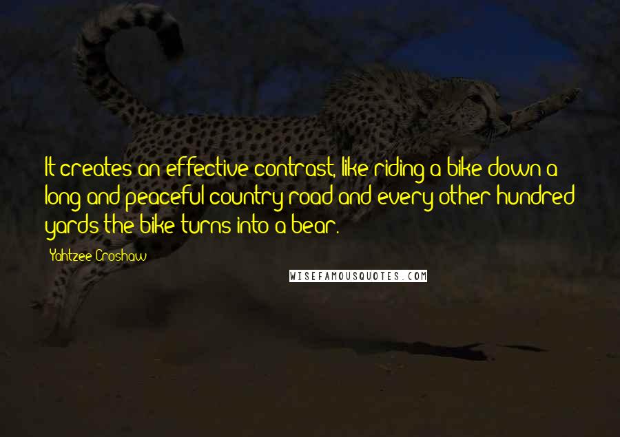 Yahtzee Croshaw Quotes: It creates an effective contrast, like riding a bike down a long and peaceful country road and every other hundred yards the bike turns into a bear.